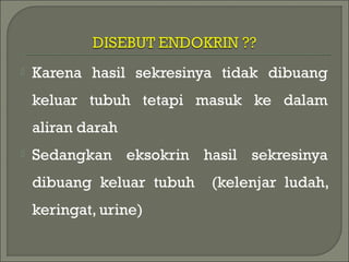  Karena hasil sekresinya tidak dibuang
keluar tubuh tetapi masuk ke dalam
aliran darah
 Sedangkan eksokrin hasil sekresinya
dibuang keluar tubuh (kelenjar ludah,
keringat, urine)
 