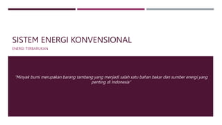 SISTEM ENERGI KONVENSIONAL
ENERGI TERBARUKAN
“Minyak bumi merupakan barang tambang yang menjadi salah satu bahan bakar dan sumber energi yang
penting di Indonesia”
 