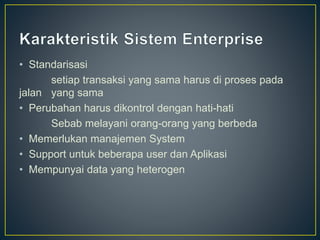 • Standarisasi
setiap transaksi yang sama harus di proses pada
jalan yang sama
• Perubahan harus dikontrol dengan hati-hati
Sebab melayani orang-orang yang berbeda
• Memerlukan manajemen System
• Support untuk beberapa user dan Aplikasi
• Mempunyai data yang heterogen
 