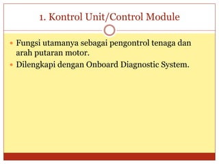 1. Kontrol Unit/Control Module

 Fungsi utamanya sebagai pengontrol tenaga dan
  arah putaran motor.
 Dilengkapi dengan Onboard Diagnostic System.
 