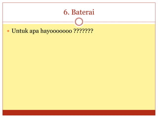 6. Baterai

 Untuk apa hayooooooo ???????
 