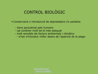 www.arbres.cat
Gemma Esteba
CONTROL BIOLÒGIC
• Conservació o introducció de depredadors i/o paràsits:
- Gens perjudicial pels humans
- cal conèixer molt bé el més adequat
- molt sensible als factors ambientals i climàtics
- s’han d’introduir millor abans de l’aparició de la plaga
 