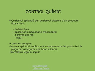 www.arbres.cat
Gemma Esteba
• Qualsevol aplicació per qualsevol sistema d'un producte
fitosanitari:
- endoteràpia
- aplicacions maquinària d'ensulfatar
- a través del reg
- etc...
A tenir en compte:
-la seva aplicació implica uns coneixements del producte i la
plaga per assegurar una bona eficàcia.
-Normativa legal a seguir
CONTROL QUÍMIC
 