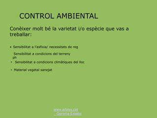 www.arbres.cat
Gemma Esteba
CONTROL AMBIENTAL
• Sensibilitat a l’asfixia/ necessitats de reg
Conèixer molt bé la varietat i/o espècie que vas a
treballar:
Sensibilitat a condicions del terreny
ph
• Sensibilitat a condicions climàtiques del lloc
• Material vegetal sanejat
 