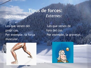 Internes: Externes:
Les que venen del Les que venen de
propi cos. fora del cos.
Per exemple, la força Per exemple, la gravetat.
muscular.
Tipus de forces:
 