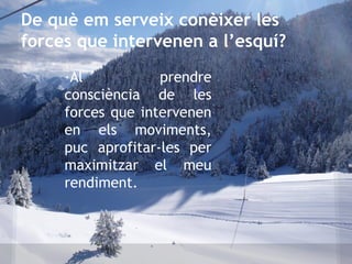 De què em serveix conèixer les
forces que intervenen a l’esquí?
·Al prendre
consciència de les
forces que intervenen
en els moviments,
puc aprofitar-les per
maximitzar el meu
rendiment.
 