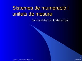 Sistemes de mumeració i
unitats de mesura
                            Generalitat de Catalunya




                                                             1
Unitat 1 -Informàtica Aplicada                         22/02/13
 