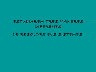 ESTUDIAREM TRES MANERES
       DIFERENTS
DE RESOLDRE ELS SISTEMES:
 