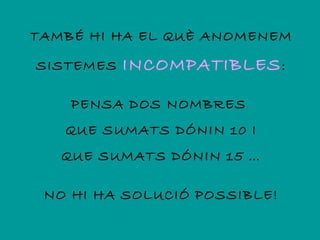 TAMBÉ HI HA EL QUÈ ANOMENEM

SISTEMES   INCOMPATIBLES :

    PENSA DOS NOMBRES
   QUE SUMATS DÓNIN 10 I
   QUE SUMATS DÓNIN 15 …

 NO HI HA SOLUCIÓ POSSIBLE!
 