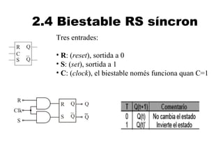 2.4 Biestable RS síncron
   Tres entrades:

   • R: (reset), sortida a 0
   • S: (set), sortida a 1
   • C: (clock), el biestable només funciona quan C=1
 