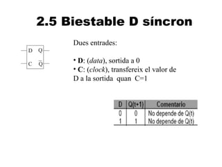 2.5 Biestable D síncron
     Dues entrades:

     • D: (data), sortida a 0
     • C: (clock), transfereix el valor de
     D a la sortida quan C=1
 