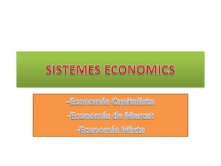 SISTEMES ECONOMICS -Economía Capitalista -Economía de Mercat -Economía Mixta 