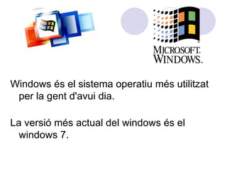 Windows és el sistema operatiu més utilitzat per la gent d'avui dia. La versió més actual del windows és el windows 7. 