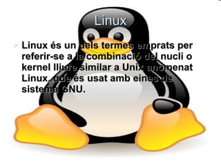Linux Linux és un dels termes emprats per referir-se a la combinació del nucli o kernel lliure similar a Unix anomenat Linux, que és usat amb eines de sistema GNU.  