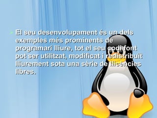 El seu desenvolupament és un dels exemples més prominents de programari lliure, tot el seu codi font pot ser utilitzat, modificat i redistribuït lliurement sota una sèrie de llicències libres.   