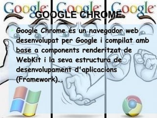 GOOGLE CHROME Google Chrome és un navegador web desenvolupat per Google i compilat amb base a components renderitzat de WebKit i la seva estructura de desenvolupament d'aplicacions (Framework)..  