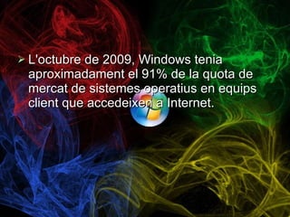 L'octubre de 2009, Windows tenia aproximadament el 91% de la quota de mercat de sistemes operatius en equips client que accedeixen a Internet. 