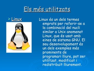 Els més utilitzats Linux és un dels termes emprats per referir-se a la combinació del nucli similar a Unix anomenat Linux, que és usat amb eines de sistema GNU. El seu desenvolupament és un dels exemples més prominents de programari lliure, pot ser utilitzat, modificat i redistribuït lliurement. Linux 