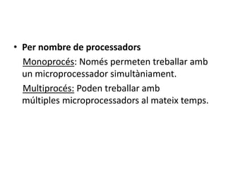 • Per nombre de processadors
  Monoprocés: Només permeten treballar amb
  un microprocessador simultàniament.
  Multiprocés: Poden treballar amb
  múltiples microprocessadors al mateix temps.
 