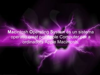 Macintosh Operating System és un sistema
 operatiu creat per Apple Computer per a
       ordinadors Apple Macintosh.
 