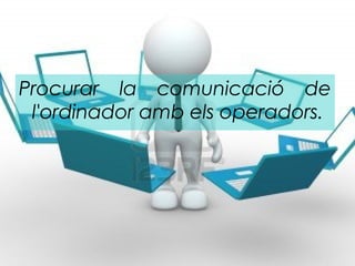 Procurar la comunicació de
 l'ordinador amb els operadors.
 