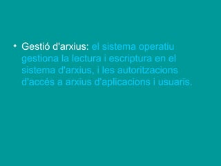• Gestió d'arxius: el sistema operatiu
  gestiona la lectura i escriptura en el
  sistema d'arxius, i les autoritzacions
  d'accés a arxius d'aplicacions i usuaris.
 