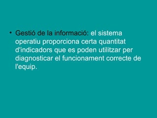 • Gestió de la informació: el sistema
  operatiu proporciona certa quantitat
  d'indicadors que es poden utilitzar per
  diagnosticar el funcionament correcte de
  l'equip.
 