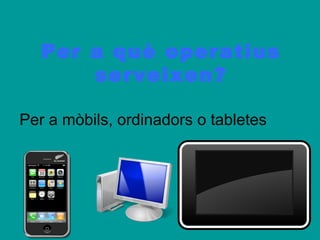 Per a què operatius
       serveixen?

Per a mòbils, ordinadors o tabletes
 
