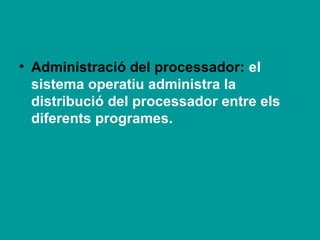 • Administració del processador: el
  sistema operatiu administra la
  distribució del processador entre els
  diferents programes.
 