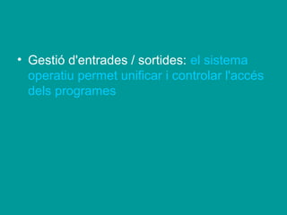 • Gestió d'entrades / sortides: el sistema
  operatiu permet unificar i controlar l'accés
  dels programes
 
