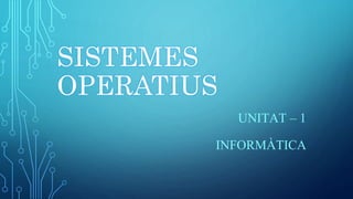 SISTEMES
OPERATIUS
UNITAT – 1
INFORMÀTICA
 