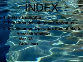 ÍNDEX <ul><li>Sistema operatiu </li></ul><ul><li>Funcions dels sistemes operatius </li></ul><ul><li>Els Sistemes Operatius...