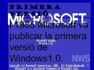 l 1985 Microsoft va publicar la primera versió de Windows1.0. PRIMERA VERSIÓ 