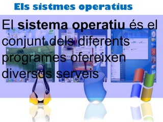El  sistema operatiu  és el conjunt dels diferents programes ofereixen diversos serveis Els sistmes operatius 
