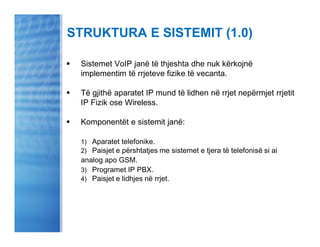 STRUKTURA E SISTEMIT (1.0)

§   Sistemet VoIP janë të thjeshta dhe nuk kërkojnë
    implementim të rrjeteve fizike të veca...