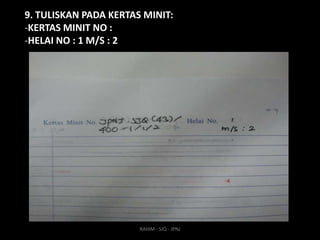 9. TULISKAN PADA KERTAS MINIT:
-KERTAS MINIT NO :
-HELAI NO : 1 M/S : 2

RAHIM - SJQ - JPNJ

 