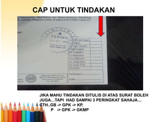 CAP UNTUK TINDAKAN

JIKA MAHU TINDAKAN DITULIS DI ATAS SURAT BOLEH
JUGA…TAPI HAD SAMPAI 3 PERINGKAT SAHAJA…
CTH..GB -> GPK -> KP.
P -> GPK -> GKMP

 