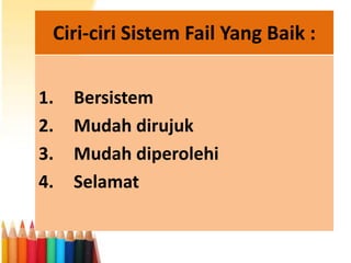Ciri-ciri Sistem Fail Yang Baik :
1.
2.
3.
4.

Bersistem
Mudah dirujuk
Mudah diperolehi
Selamat

 