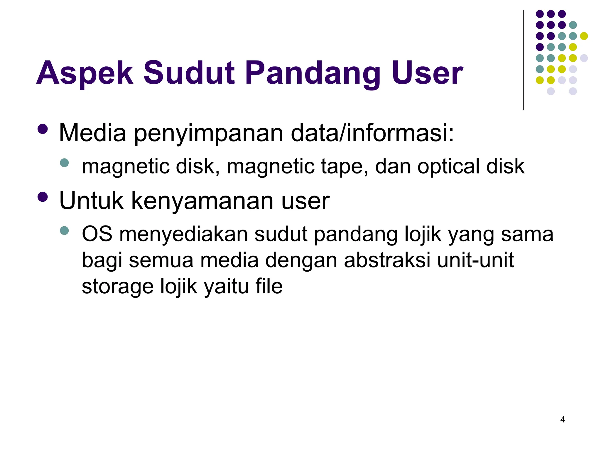 4
Aspek Sudut Pandang User
 Media penyimpanan data/informasi:
 magnetic disk, magnetic tape, dan optical disk
 Untuk kenyamanan user
 OS menyediakan sudut pandang lojik yang sama
bagi semua media dengan abstraksi unit-unit
storage lojik yaitu file
 