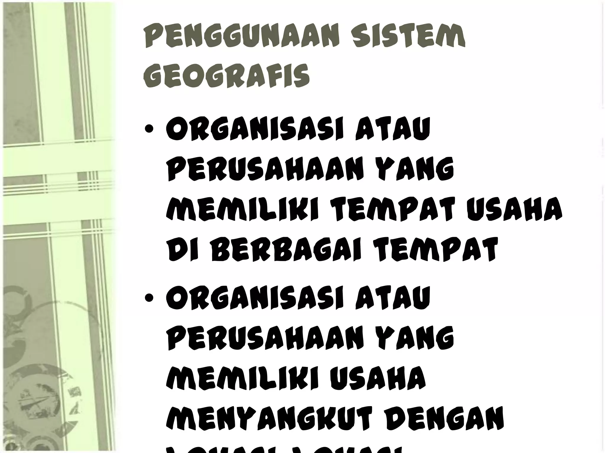 Penggunaan Sistem
Geografis
• Organisasi atau
  perusahaan yang
  memiliki tempat usaha
  di berbagai tempat
• Organisasi atau
  perusahaan yang
  memiliki usaha
  menyangkut dengan
 
