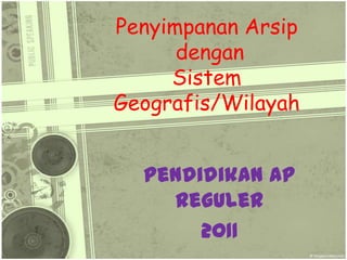 Penyimpanan Arsip
      dengan
     Sistem
Geografis/Wilayah


  Pendidikan AP
    Reguler
       2011
 