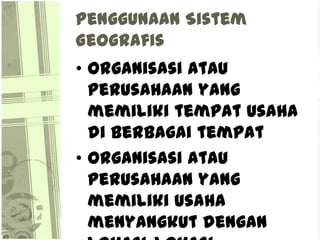 Penggunaan Sistem
Geografis
• Organisasi atau
  perusahaan yang
  memiliki tempat usaha
  di berbagai tempat
• Organisasi ...