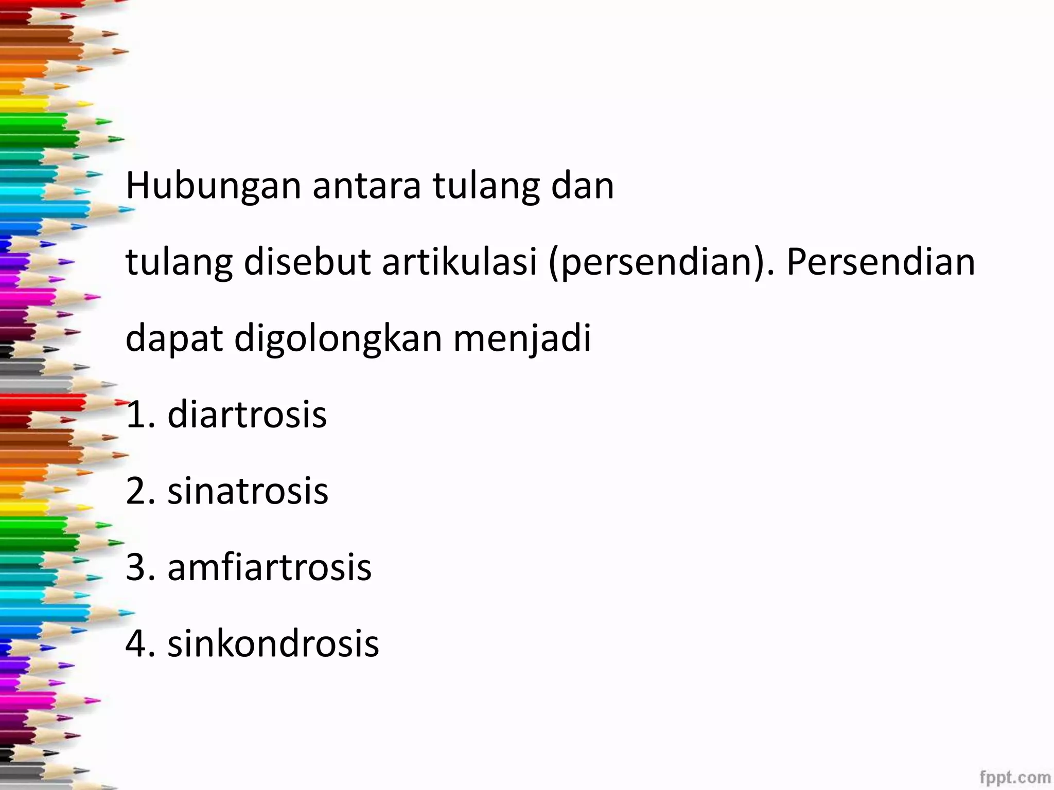 Hubungan antara tulang dan 
tulang disebut artikulasi (persendian). Persendian 
dapat digolongkan menjadi 
1. diartrosis 
2. sinatrosis 
3. amfiartrosis 
4. sinkondrosis 
 