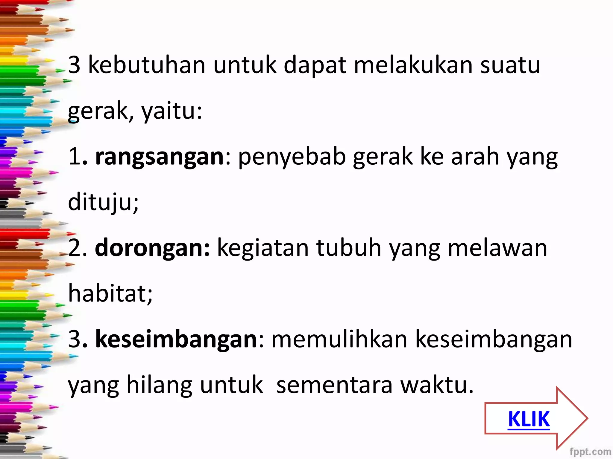 3 kebutuhan untuk dapat melakukan suatu 
gerak, yaitu: 
1. rangsangan: penyebab gerak ke arah yang 
dituju; 
2. dorongan: kegiatan tubuh yang melawan 
habitat; 
3. keseimbangan: memulihkan keseimbangan 
yang hilang untuk sementara waktu. 
KLIK 
 