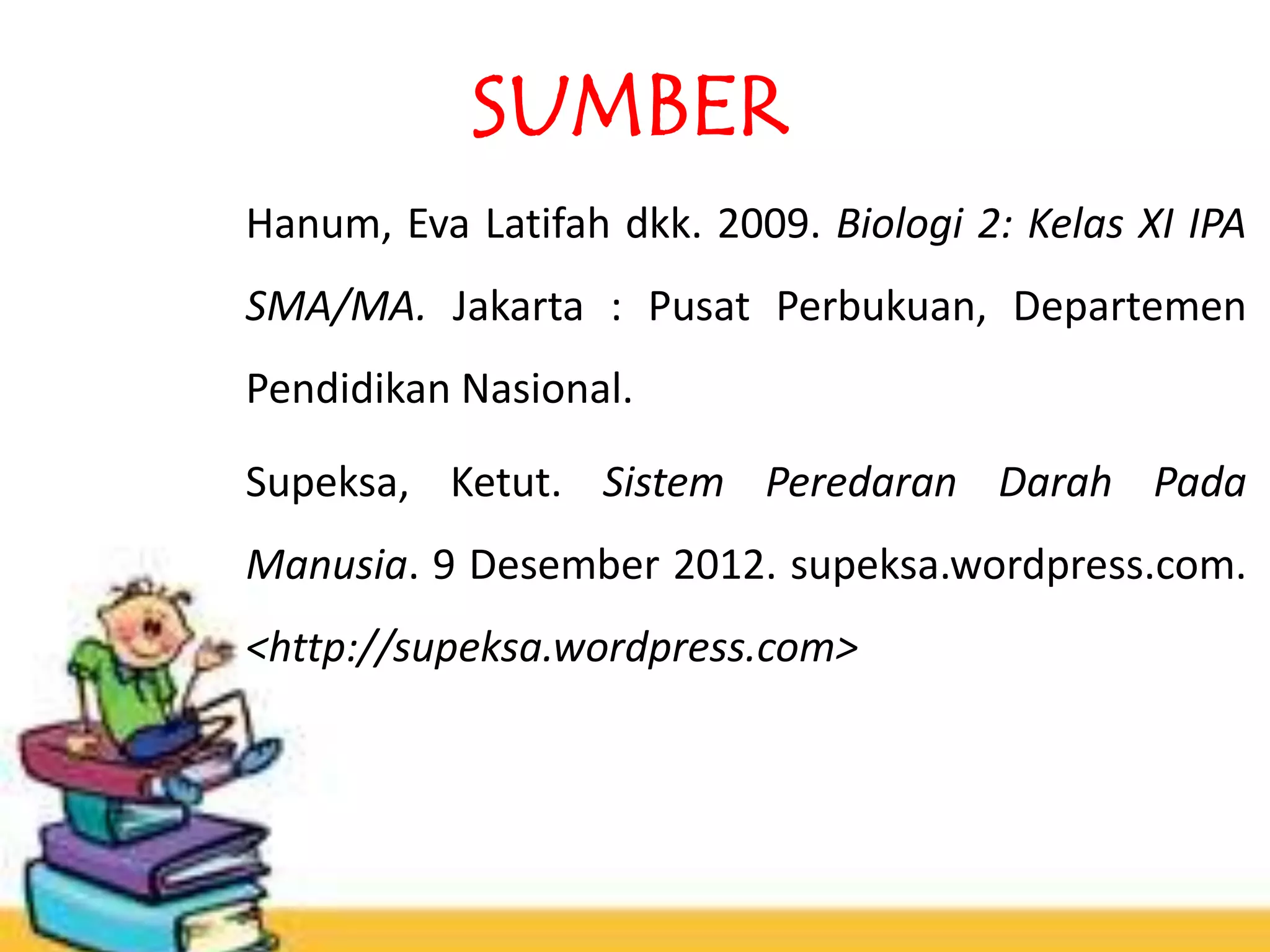 SUMBER 
Hanum, Eva Latifah dkk. 2009. Biologi 2: Kelas XI IPA 
SMA/MA. Jakarta : Pusat Perbukuan, Departemen 
Pendidikan Nasional. 
Supeksa, Ketut. Sistem Peredaran Darah Pada 
Manusia. 9 Desember 2012. supeksa.wordpress.com. 
<http://supeksa.wordpress.com> 
 