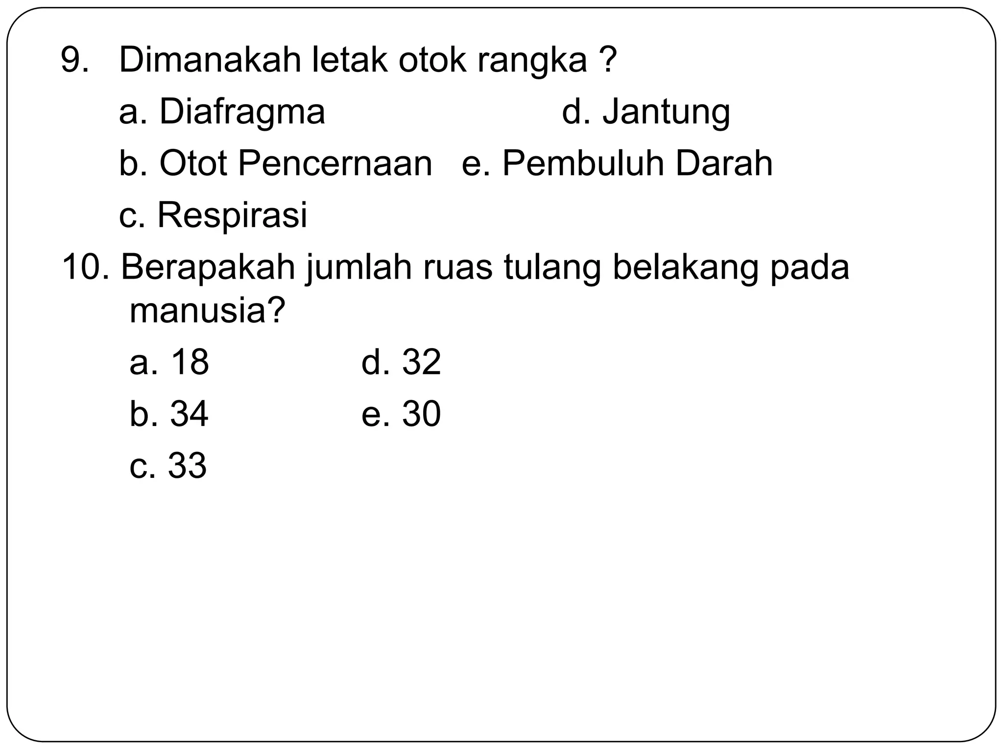 9. Dimanakah letak otok rangka ?
a. Diafragma d. Jantung
b. Otot Pencernaan e. Pembuluh Darah
c. Respirasi
10. Berapakah jumlah ruas tulang belakang pada
manusia?
a. 18 d. 32
b. 34 e. 30
c. 33
 