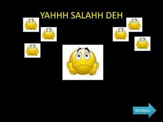 YAHHH SALAHH DEH




                   KEMBALI
 