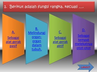 1. Berikut adalah fungsi rangka, kecuali ….




                 B.                        D.
    A.       Melindungi       C.
              organ-                     Sebagai
 Sebagai                   Sebagai
               organ                     tempat
alat gerak                alat gerak
              dalam                    melekatnya
   pasif                     aktif
              tubuh.                    otot-otot




                                          LANJUT
 