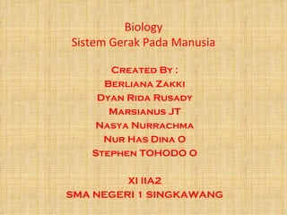 Biology
Sistem Gerak Pada Manusia

      Created By :
     Berliana Zakki
    Dyan Rida Rusady
      Marsianus JT
   Nasya Nurrachma
     Nur Has Dina O
   Stephen TOHODO O

         XI IIA2
SMA NEGERI 1 SINGKAWANG
 