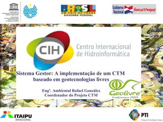 Sistema Gestor: A implementação de um CTM
       baseado em geotecnologias livres

         Engº. Ambiental Rafael González
          Coordenador do Projeto CTM
 